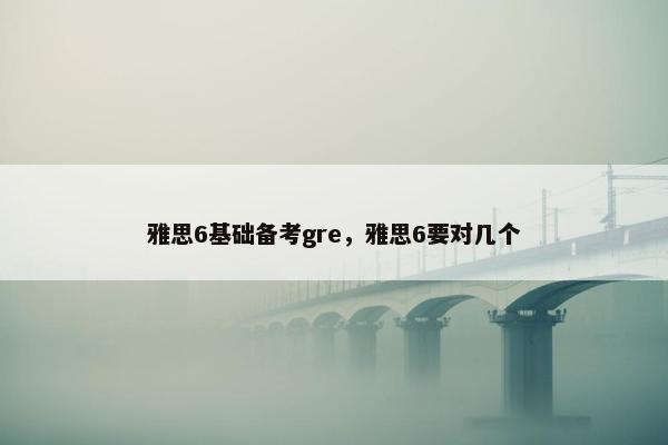 雅思6基础备考gre，雅思6要对几个