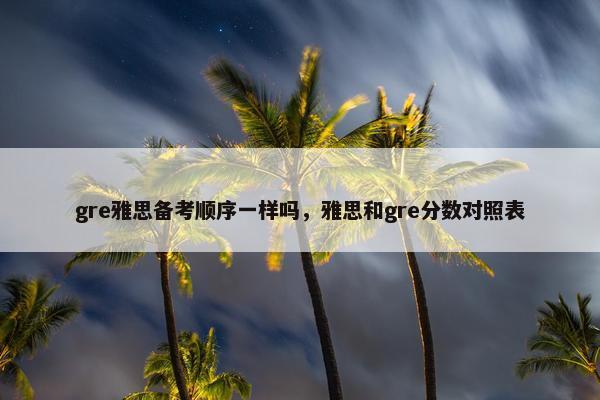 gre雅思备考顺序一样吗，雅思和gre分数对照表