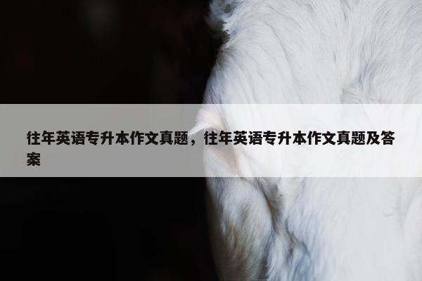 往年英语专升本作文真题，往年英语专升本作文真题及答案