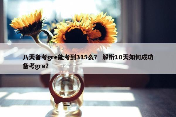 八天备考gre能考到315么？ 解析10天如何成功备考gre？