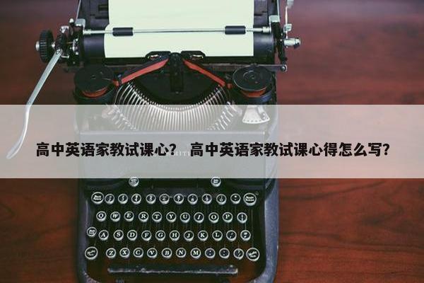 高中英语家教试课心？ 高中英语家教试课心得怎么写？