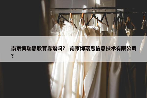 南京博瑞思教育靠谱吗？ 南京博瑞思信息技术有限公司？