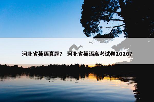 河北省英语真题？ 河北省英语高考试卷2020？