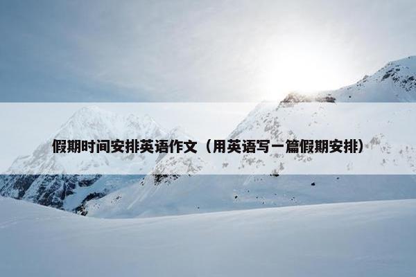 假期时间安排英语作文（用英语写一篇假期安排）
