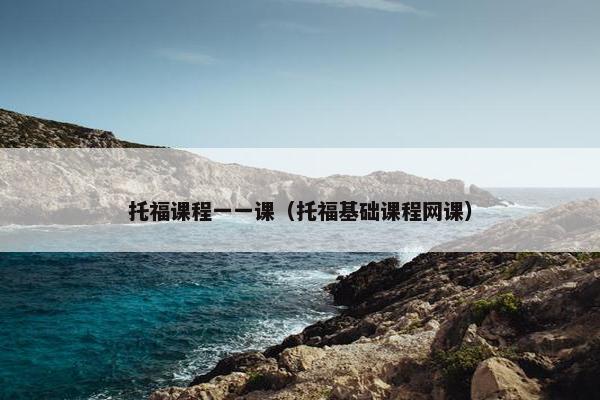 托福课程一一课（托福基础课程网课）