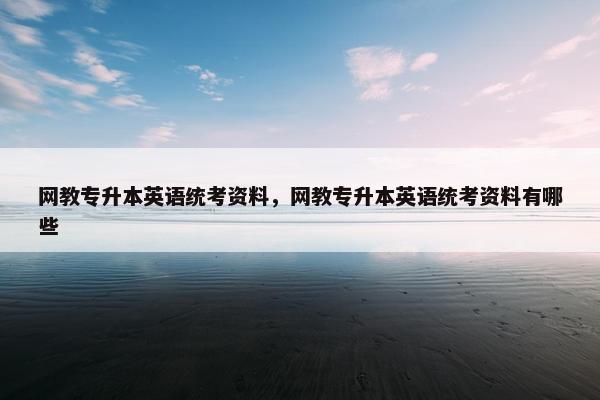 网教专升本英语统考资料，网教专升本英语统考资料有哪些