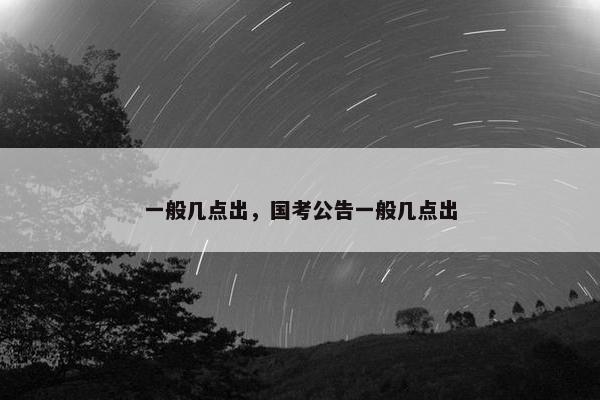一般几点出，国考公告一般几点出