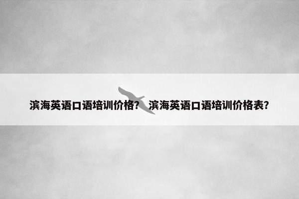滨海英语口语培训价格？ 滨海英语口语培训价格表？