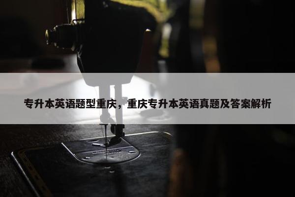 专升本英语题型重庆，重庆专升本英语真题及答案解析