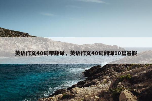 英语作文40词带翻译，英语作文40词翻译10篇暑假