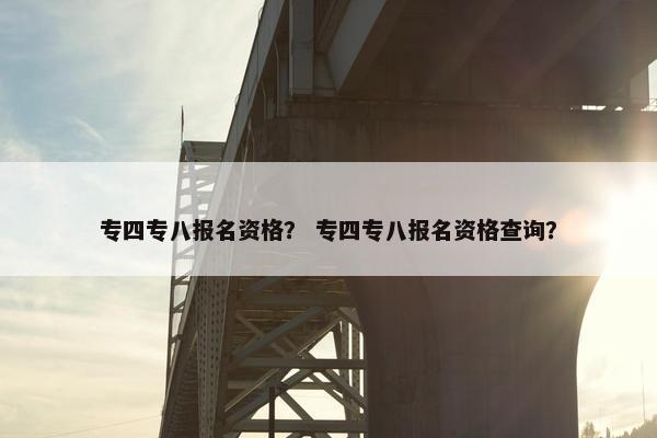 专四专八报名资格？ 专四专八报名资格查询？