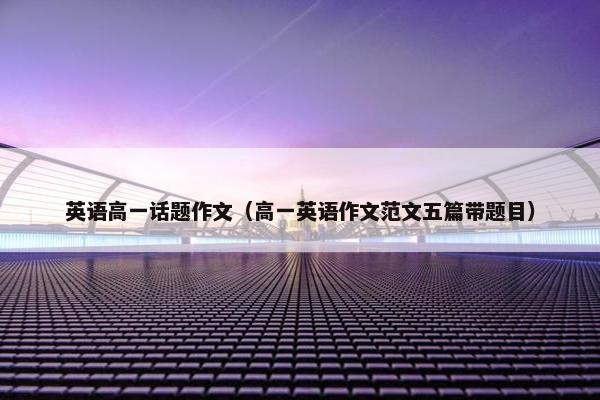 英语高一话题作文（高一英语作文范文五篇带题目）