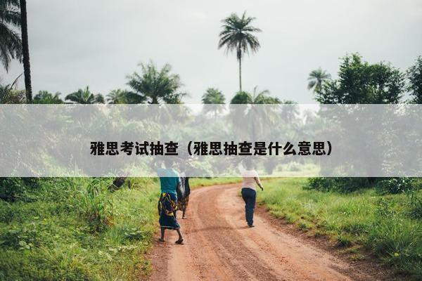 雅思考试抽查（雅思抽查是什么意思）