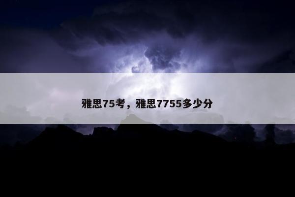 雅思75考，雅思7755多少分
