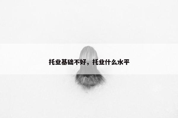 托业基础不好，托业什么水平