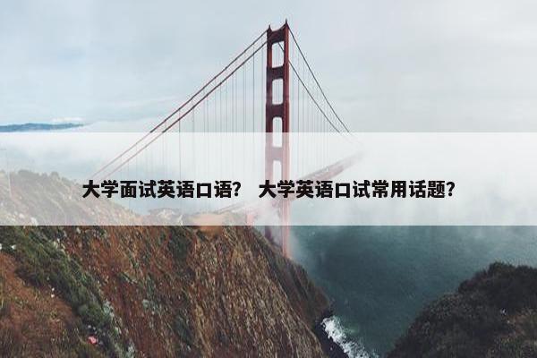 大学面试英语口语？ 大学英语口试常用话题？
