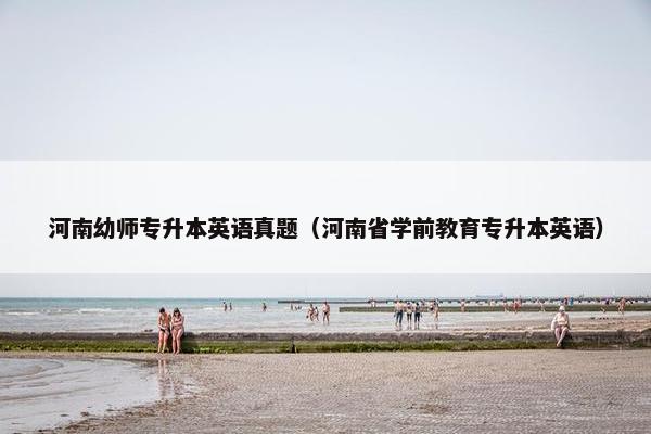 河南幼师专升本英语真题（河南省学前教育专升本英语）