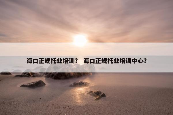 海口正规托业培训？ 海口正规托业培训中心？