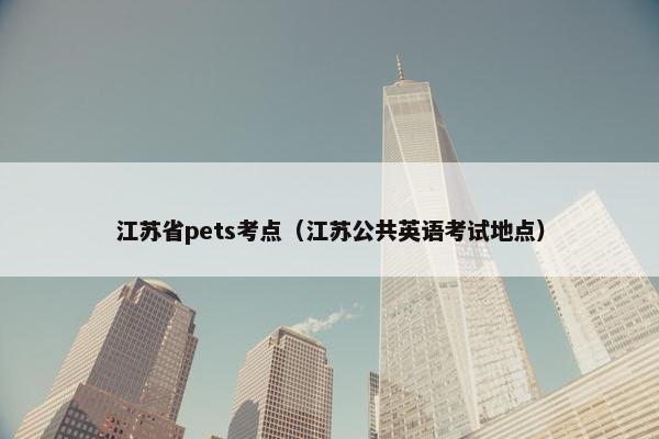 江苏省pets考点（江苏公共英语考试地点）