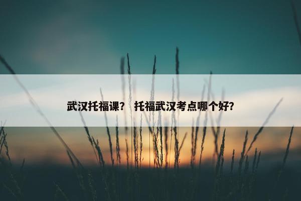 武汉托福课？ 托福武汉考点哪个好？