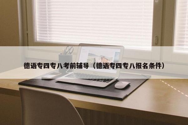 德语专四专八考前辅导（德语专四专八报名条件）