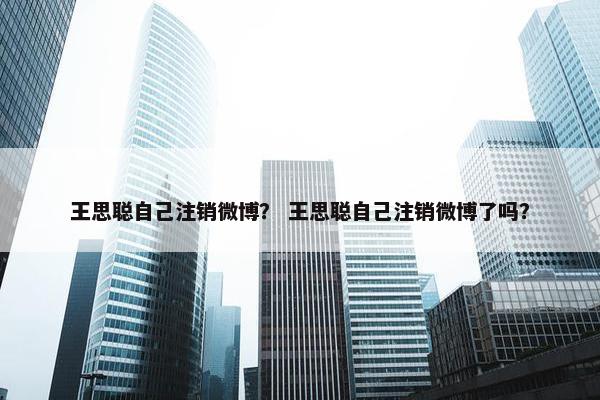 王思聪自己注销微博？ 王思聪自己注销微博了吗？