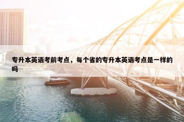 专升本英语考前考点，每个省的专升本英语考点是一样的吗