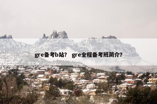 gre备考b站？ gre全程备考班简介？