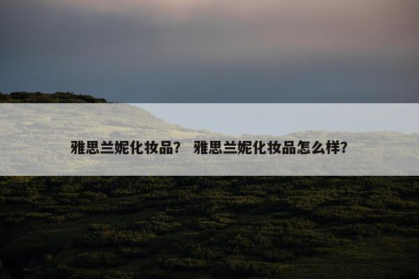 雅思兰妮化妆品？ 雅思兰妮化妆品怎么样？