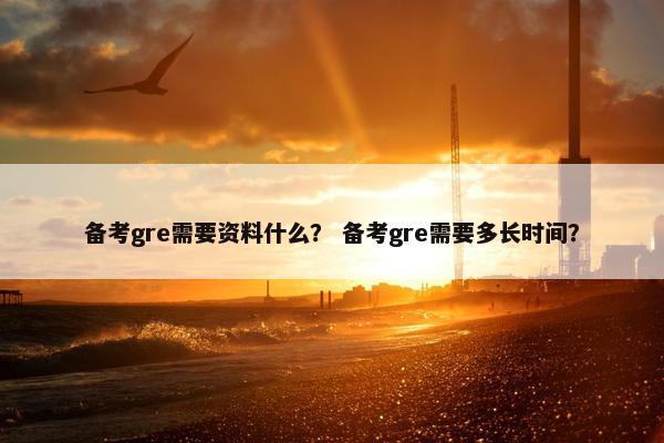 备考gre需要资料什么？ 备考gre需要多长时间？