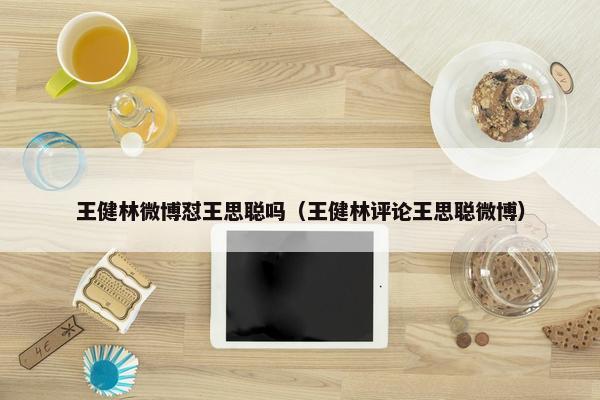 王健林微博怼王思聪吗（王健林评论王思聪微博）