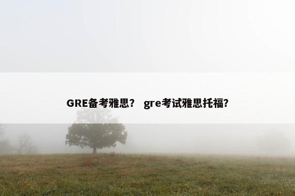 GRE备考雅思？ gre考试雅思托福？