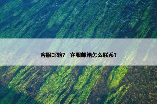 客服邮箱？ 客服邮箱怎么联系？