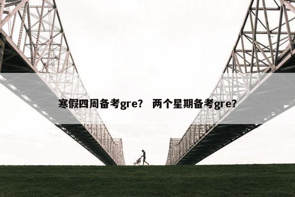 寒假四周备考gre？ 两个星期备考gre？