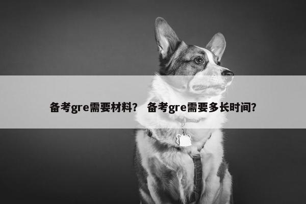 备考gre需要材料？ 备考gre需要多长时间？