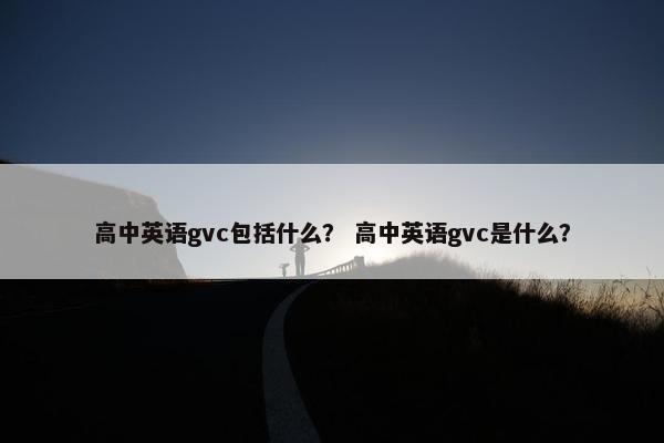 高中英语gvc包括什么？ 高中英语gvc是什么？