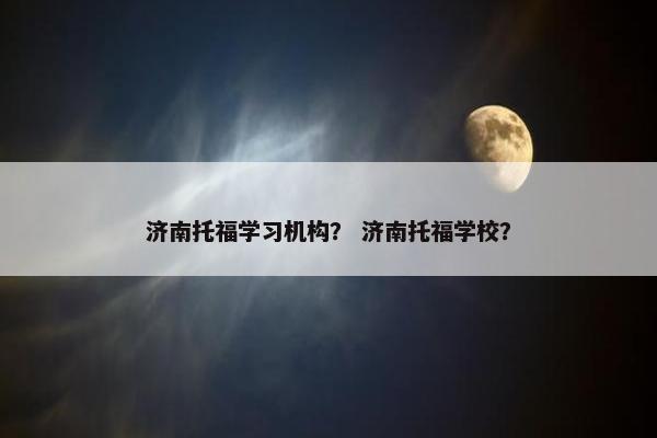 济南托福学习机构？ 济南托福学校？