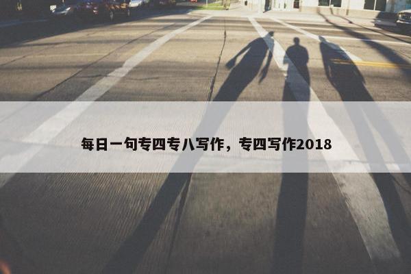 每日一句专四专八写作，专四写作2018