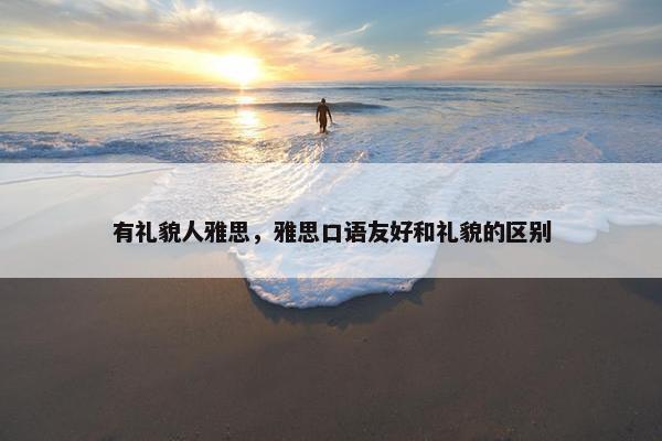 有礼貌人雅思，雅思口语友好和礼貌的区别
