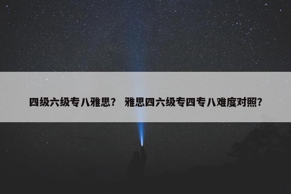 四级六级专八雅思？ 雅思四六级专四专八难度对照？