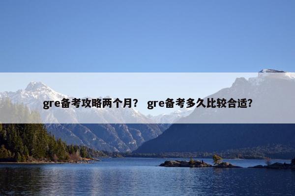 gre备考攻略两个月？ gre备考多久比较合适？