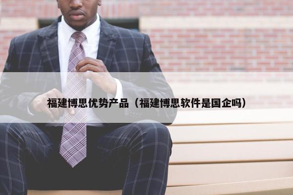 福建博思优势产品（福建博思软件是国企吗）