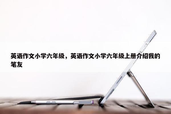 英语作文小学六年级，英语作文小学六年级上册介绍我的笔友
