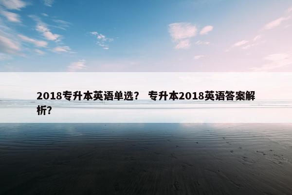 2018专升本英语单选？ 专升本2018英语答案解析？