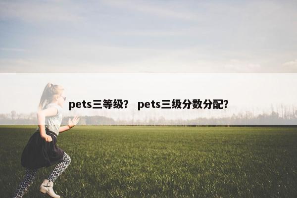 pets三等级？ pets三级分数分配？