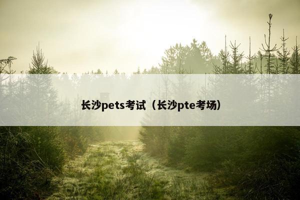 长沙pets考试（长沙pte考场）
