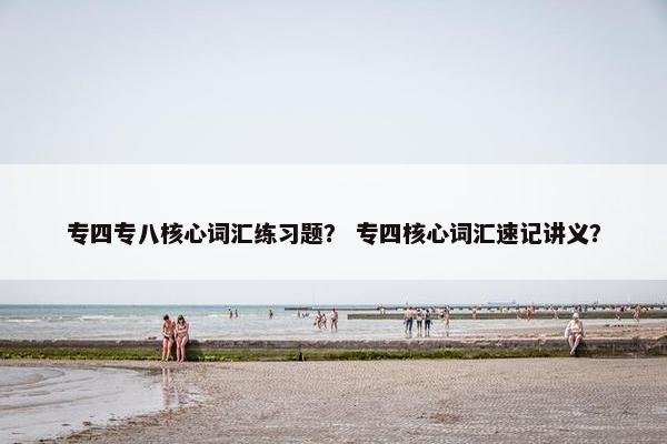 专四专八核心词汇练习题？ 专四核心词汇速记讲义？