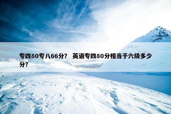 专四80专八66分？ 英语专四80分相当于六级多少分？