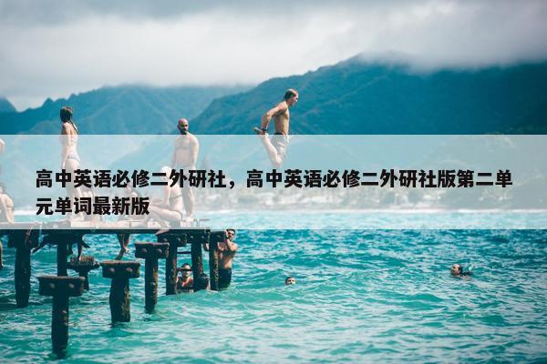 高中英语必修二外研社，高中英语必修二外研社版第二单元单词最新版
