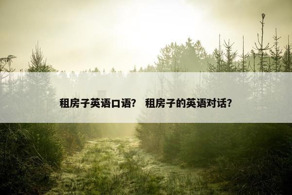 租房子英语口语？ 租房子的英语对话？